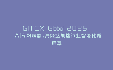 GITEX Global 2025 | AI专网赋能，海能达加速行业智能化新篇章