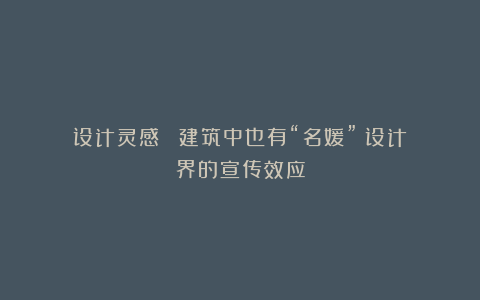 设计灵感丨建筑中也有“名媛”?设计界的宣传效应