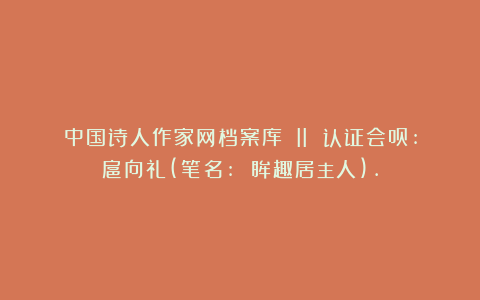 中国诗人作家网档案库 II 认证会员:扈向礼(笔名: 眸趣居主人).