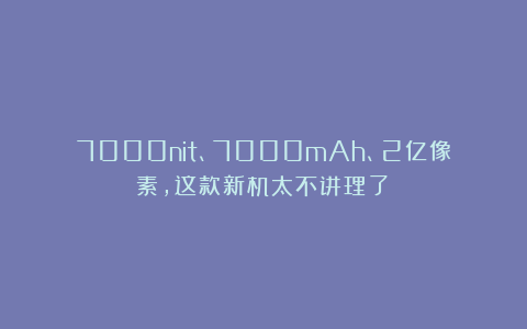 7000nit、7000mAh、2亿像素,这款新机太不讲理了!