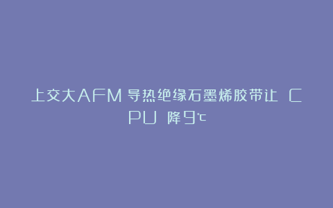 上交大AFM：导热绝缘石墨烯胶带让 CPU 降9℃