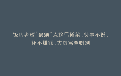 饭店老板“最烦”点这5道菜,费事不说,还不赚钱,大厨骂骂咧咧