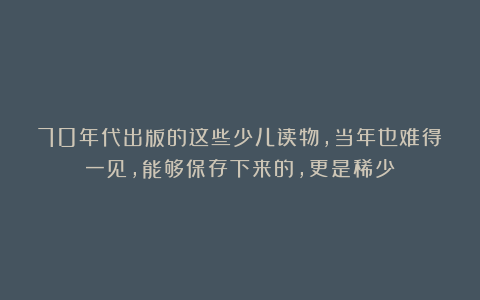70年代出版的这些少儿读物，当年也难得一见，能够保存下来的，更是稀少