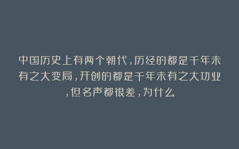 中国历史上有两个朝代，历经的都是千年未有之大变局，开创的都是千年未有之大功业，但名声都很差，为什么？