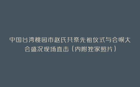 中国台湾桃园市赵氏共祭先祖仪式与会员大会盛况现场直击！(内附独家照片)