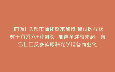 【首发】头部市场化资本加持|耀视医疗获数千万元A+轮融资,加速全球领先超广角SLO及多款眼科光学设备商业化