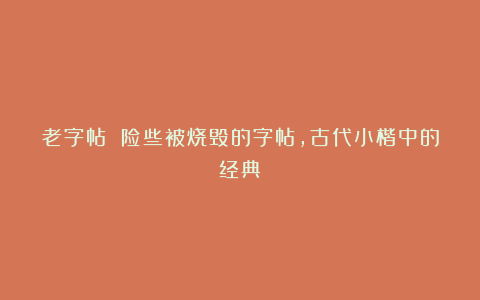 老字帖 险些被烧毁的字帖,古代小楷中的经典
