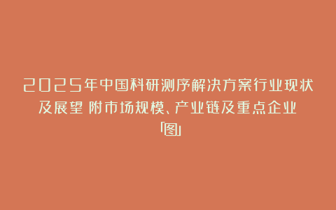 2025年中国科研测序解决方案行业现状及展望(附市场规模、产业链及重点企业)「图」