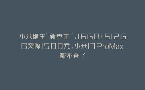 小米诞生“新卷王”,16GB+512GB突降1500元,小米17ProMax都不香了