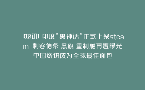 【短讯】印度“黑神话”正式上架steam丨《刺客信条：黑旗》重制版再遭曝光丨中国烧饼成为全球最佳面包