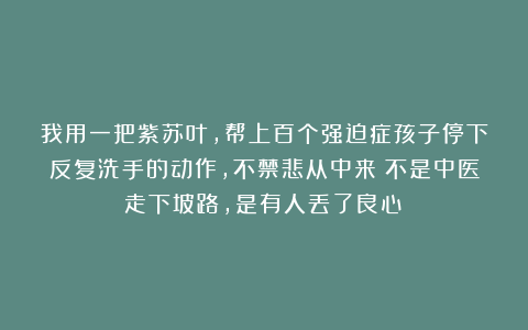 我用一把紫苏叶,帮上百个强迫症孩子停下反复洗手的动作,不禁悲从中来:不是中医走下坡路,是有人丢了良心!