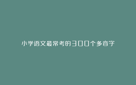 小学语文最常考的300个多音字