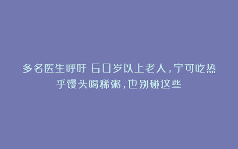 多名医生呼吁：60岁以上老人，宁可吃热乎馒头喝稀粥，也别碰这些！