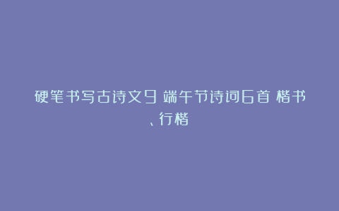 硬笔书写古诗文9：端午节诗词6首（楷书、行楷）