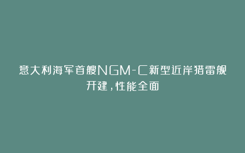 意大利海军首艘NGM-C新型近岸猎雷舰开建，性能全面