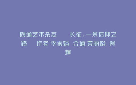 朗诵艺术杂志 || 《长征，一条信仰之路 》 作者：李素娟 合诵：黄丽娟 阿辉