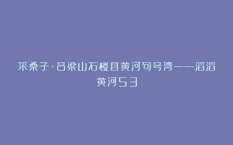 采桑子·吕梁山石楼县黄河句号湾——滔滔黄河53