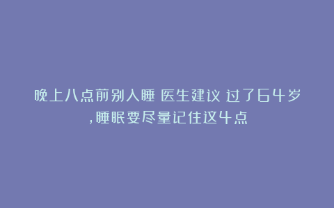 晚上八点前别入睡?医生建议:过了64岁,睡眠要尽量记住这4点