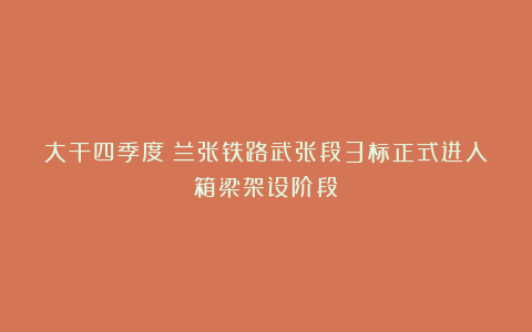 大干四季度!兰张铁路武张段3标正式进入箱梁架设阶段