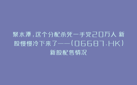 聚水潭,这个分配杀死一手党20万人!新股慢慢冷下来了——(06687.HK)新股配售情况