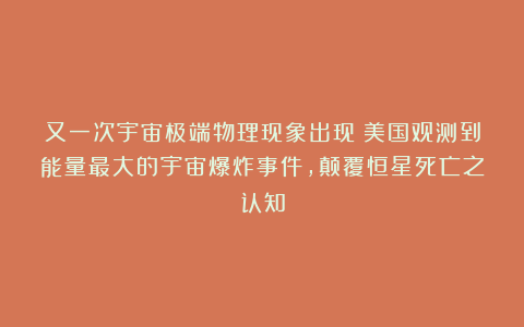 又一次宇宙极端物理现象出现!美国观测到能量最大的宇宙爆炸事件,颠覆恒星死亡之认知