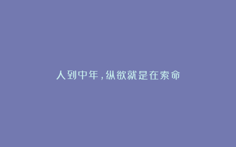 人到中年，纵欲就是在索命