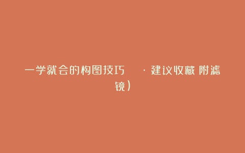 一学就会的构图技巧 📷|建议收藏(附滤镜)