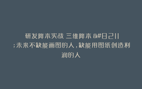 《研发降本实战:三维降本》–未来不缺能画图的人,缺能用图纸创造利润的人