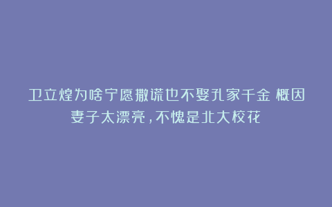 卫立煌为啥宁愿撒谎也不娶孔家千金？概因妻子太漂亮，不愧是北大校花！