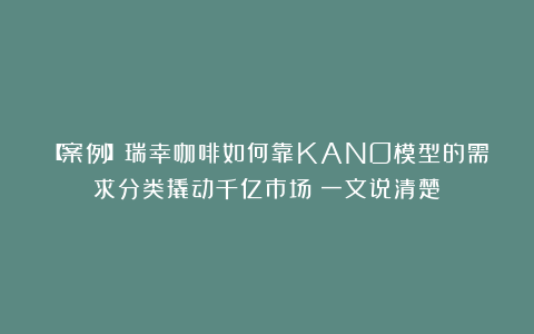 【案例】瑞幸咖啡如何靠KANO模型的需求分类撬动千亿市场?一文说清楚