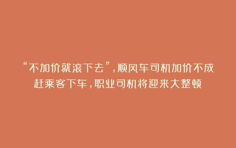 “不加价就滚下去”,顺风车司机加价不成赶乘客下车,职业司机将迎来大整顿!