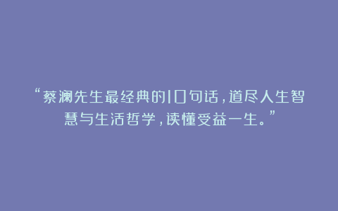 “蔡澜先生最经典的10句话,道尽人生智慧与生活哲学,读懂受益一生。”