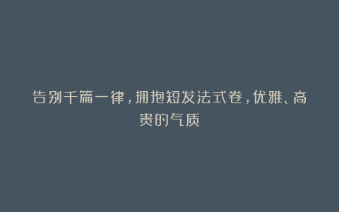 告别千篇一律,拥抱短发法式卷,优雅、高贵的气质