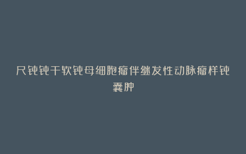 尺骨骨干软骨母细胞瘤伴继发性动脉瘤样骨囊肿