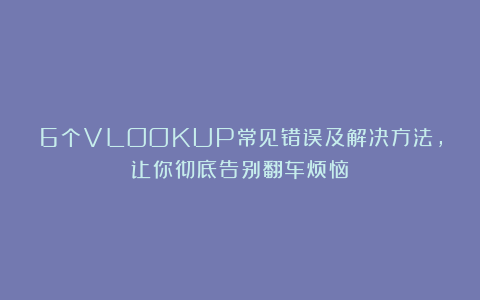 6个VLOOKUP常见错误及解决方法,让你彻底告别翻车烦恼!