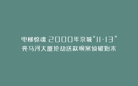 电梯惊魂!2000年京城“11·13”亮马河大厦抢劫送款员案侦破始末