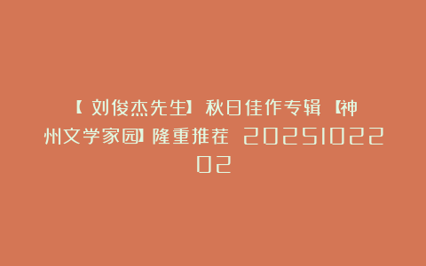 【刘俊杰先生】《秋日佳作专辑》【神州文学家园】隆重推荐 2025102202