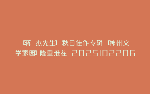 【蒋 杰先生】《秋日佳作专辑》【神州文学家园】隆重推荐 2025102206