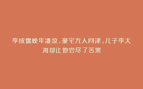 李成儒晚年凄凉,豪宅无人问津,儿子李大海却让他尝尽了苦果
