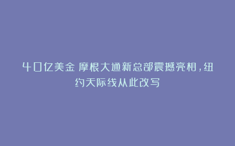 40亿美金!摩根大通新总部震撼亮相,纽约天际线从此改写!