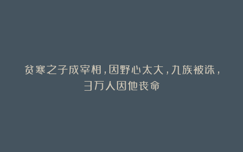 贫寒之子成宰相,因野心太大,九族被诛,3万人因他丧命