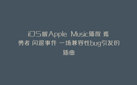 iOS版Apple Music播放《孤勇者》闪退事件：一场兼容性bug引发的插曲