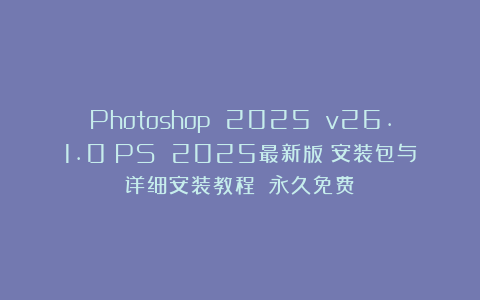 Photoshop 2025 v26.1.0(PS 2025最新版)安装包与详细安装教程!(永久免费)