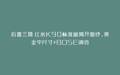 后置三摄!红米K90标准版揭开面纱,黄金中尺寸+BOSE调音