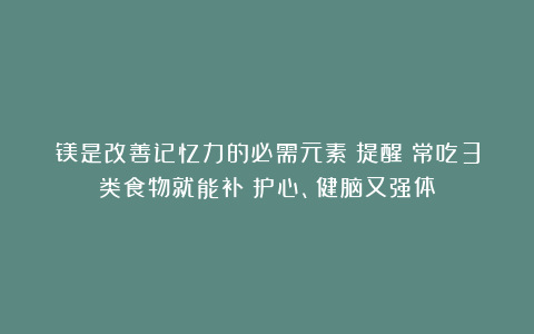 镁是改善记忆力的必需元素！提醒：常吃3类食物就能补！护心、健脑又强体