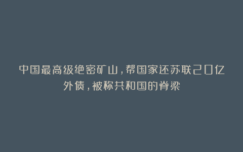 中国最高级绝密矿山,帮国家还苏联20亿外债,被称共和国的脊梁