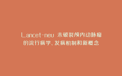 Lancet-neu 未破裂颅内动脉瘤的流行病学、发病机制和新概念