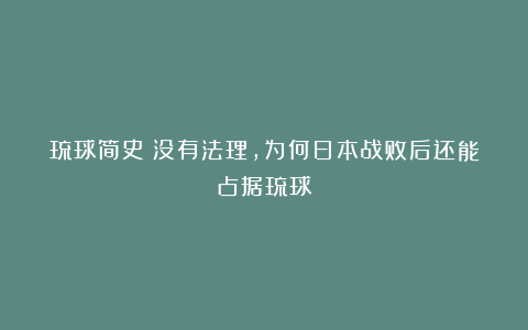 琉球简史:没有法理,为何日本战败后还能占据琉球?