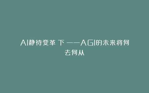 AI静待变革(下)——AGI的未来将何去何从