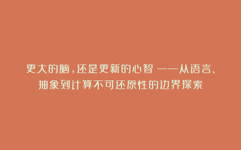 更大的脑,还是更新的心智?——从语言、抽象到计算不可还原性的边界探索